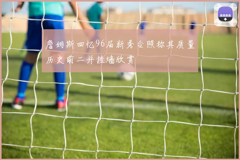 詹姆斯回忆96届新秀合照称其质量历史前二并挂墙欣赏