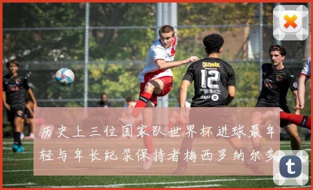 历史上三位国家队世界杯进球最年轻与年长纪录保持者梅西罗纳尔多劳德鲁普