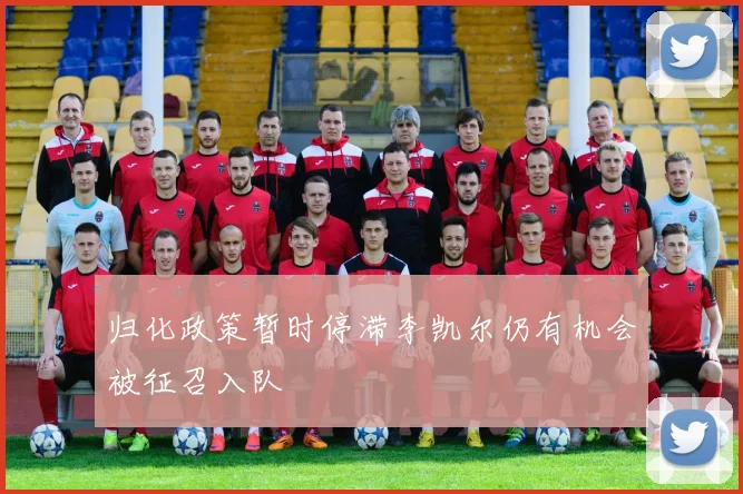 归化政策暂时停滞李凯尔仍有机会被征召入队