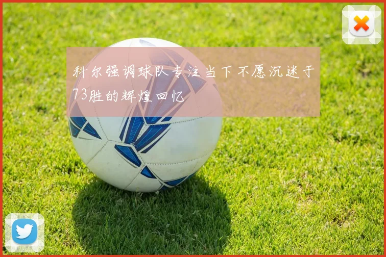 科尔强调球队专注当下不愿沉迷于73胜的辉煌回忆