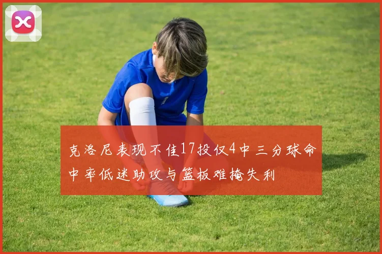 克洛尼表现不佳17投仅4中三分球命中率低迷助攻与篮板难掩失利