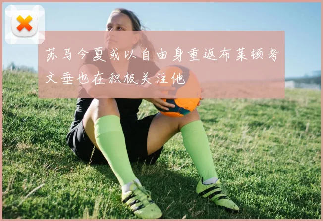 苏马今夏或以自由身重返布莱顿考文垂也在积极关注他