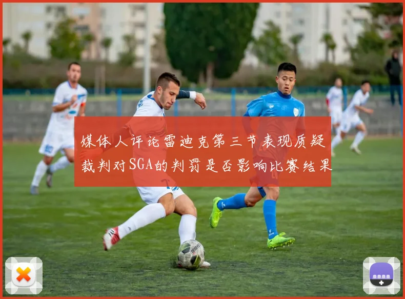 媒体人评论雷迪克第三节表现质疑裁判对SGA的判罚是否影响比赛结果