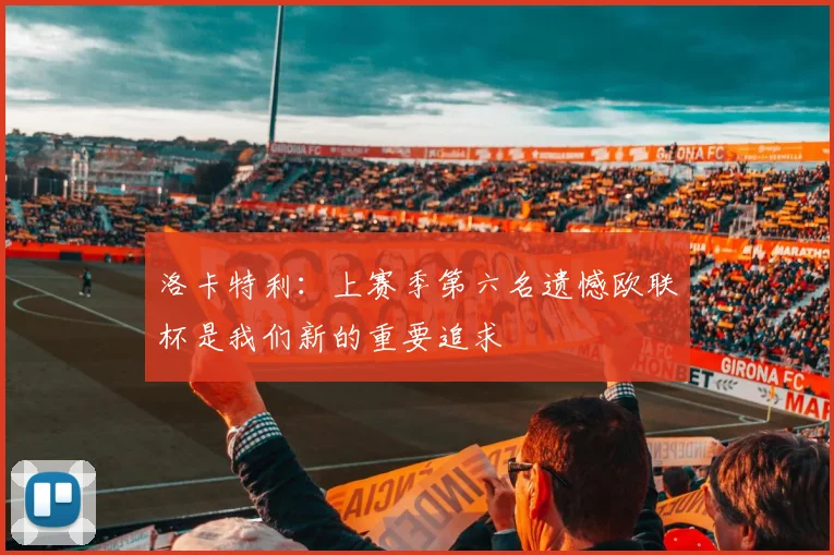 洛卡特利：上赛季第六名遗憾欧联杯是我们新的重要追求