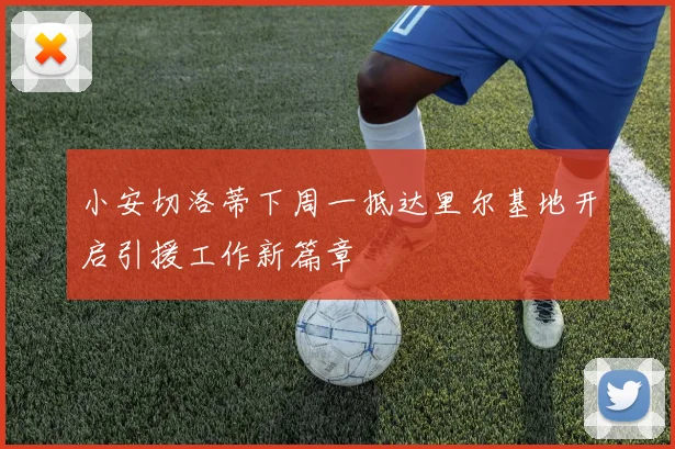 小安切洛蒂下周一抵达里尔基地开启引援工作新篇章