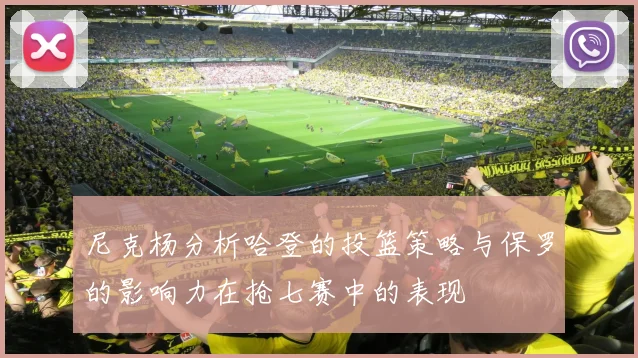 尼克杨分析哈登的投篮策略与保罗的影响力在抢七赛中的表现