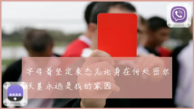 字母哥坚定表态无论身在何处密尔沃基永远是我的家园