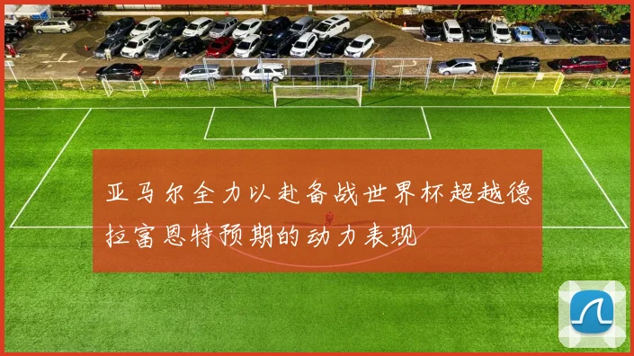 亚马尔全力以赴备战世界杯超越德拉富恩特预期的动力表现