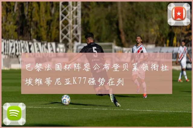 巴黎法国杯阵容公布登贝莱领衔杜埃维蒂尼亚K77强势在列