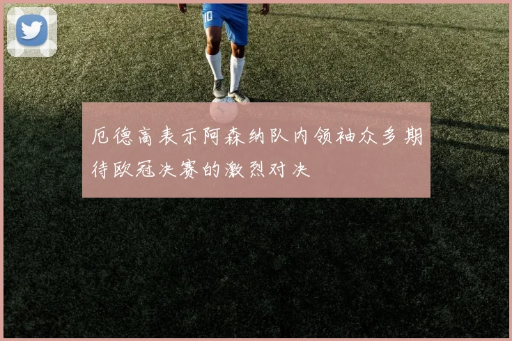 厄德高表示阿森纳队内领袖众多期待欧冠决赛的激烈对决