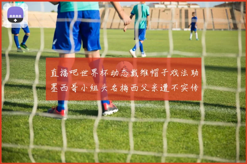 直播吧世界杯动态戴维帽子戏法助墨西哥小组头名梅西父亲遭不实传言困扰