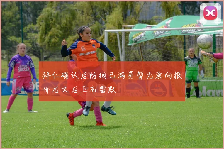 拜仁确认后防线已满员暂无意向报价尤文后卫布雷默