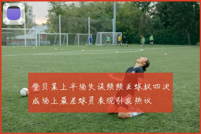 登贝莱上半场失误频频丢球权四次成场上最差球员表现引发热议