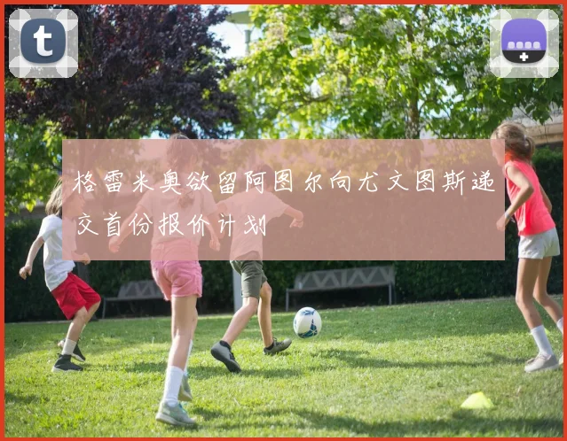格雷米奥欲留阿图尔向尤文图斯递交首份报价计划