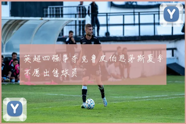 英超四强争夺克鲁皮伯恩茅斯夏季不愿出售球员