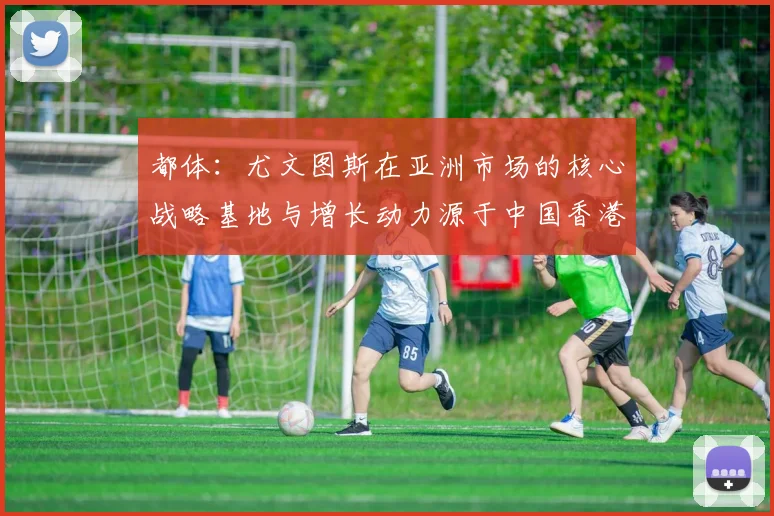 都体：尤文图斯在亚洲市场的核心战略基地与增长动力源于中国香港