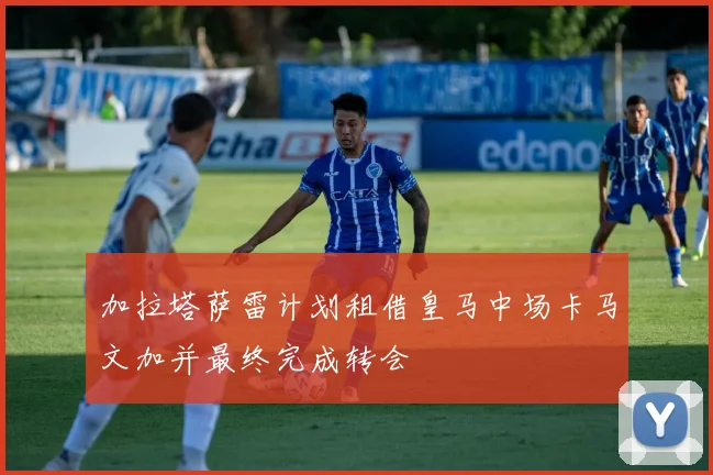 加拉塔萨雷计划租借皇马中场卡马文加并最终完成转会