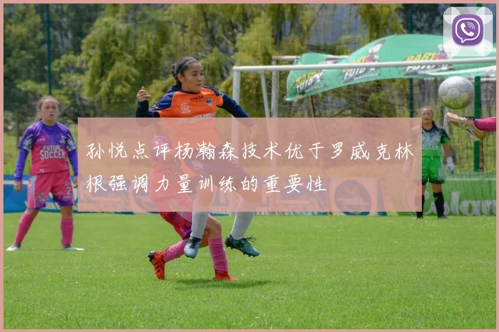 孙悦点评杨瀚森技术优于罗威克林根强调力量训练的重要性