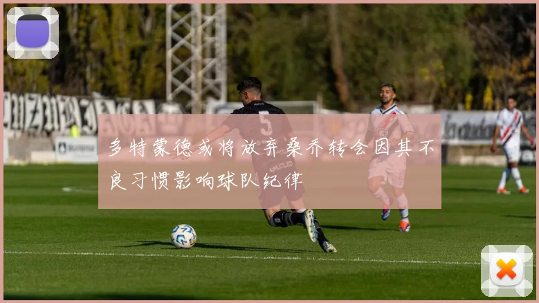 多特蒙德或将放弃桑乔转会因其不良习惯影响球队纪律