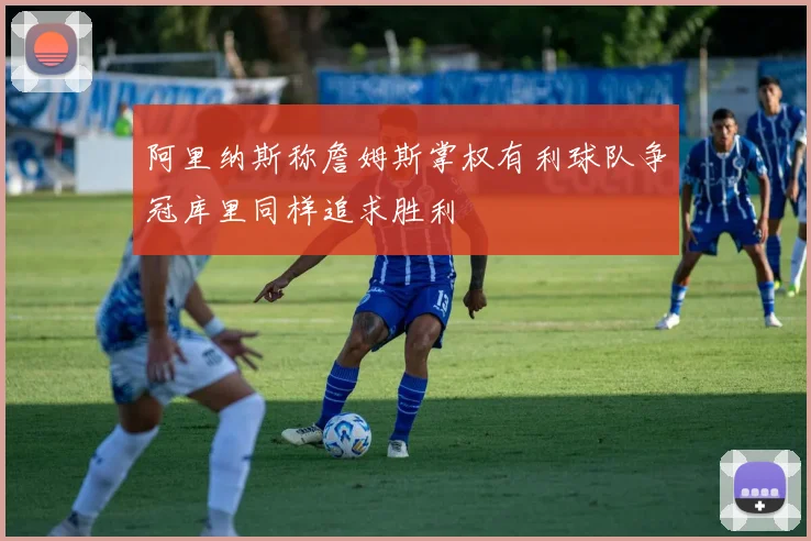 阿里纳斯称詹姆斯掌权有利球队争冠库里同样追求胜利