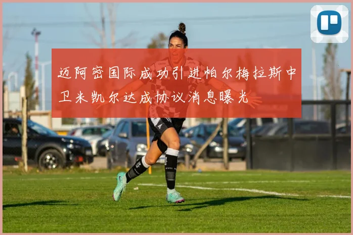 迈阿密国际成功引进帕尔梅拉斯中卫米凯尔达成协议消息曝光