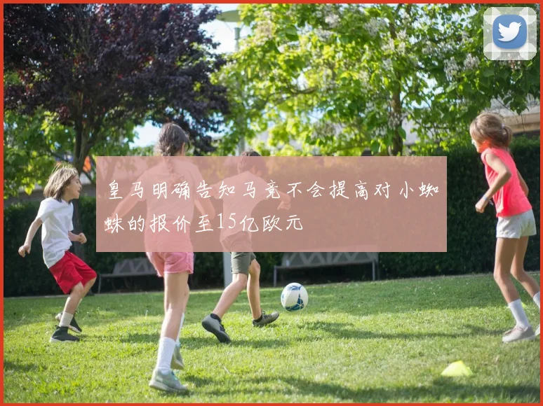 皇马明确告知马竞不会提高对小蜘蛛的报价至15亿欧元