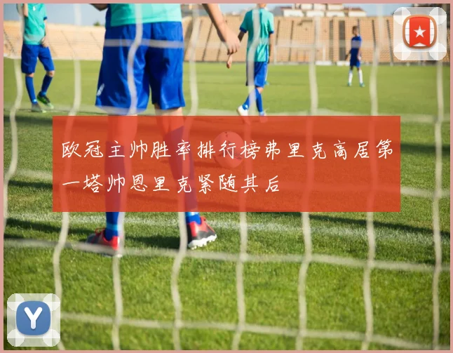 欧冠主帅胜率排行榜弗里克高居第一塔帅恩里克紧随其后