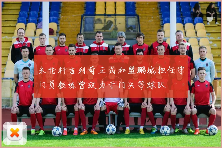 米伦科吉利奇正式加盟鹏城担任守门员教练曾效力于门兴等球队