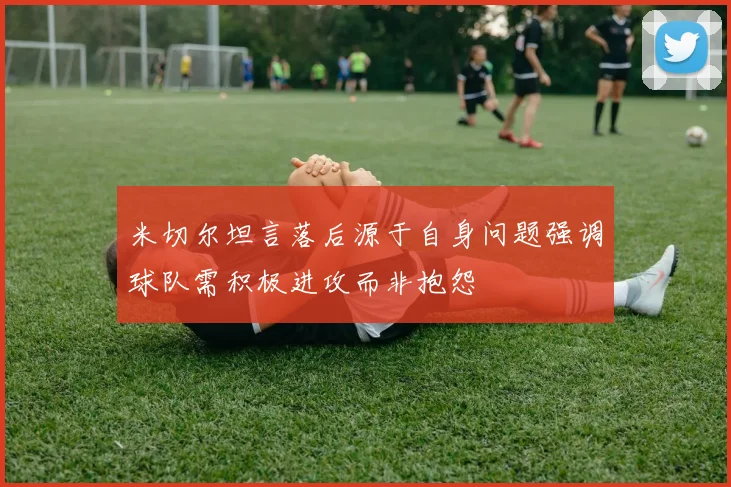 米切尔坦言落后源于自身问题强调球队需积极进攻而非抱怨