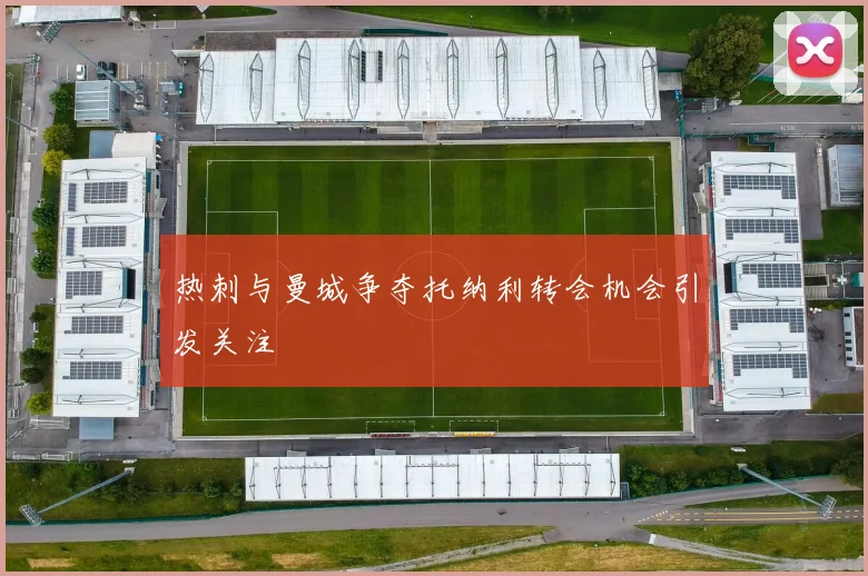 热刺与曼城争夺托纳利转会机会引发关注