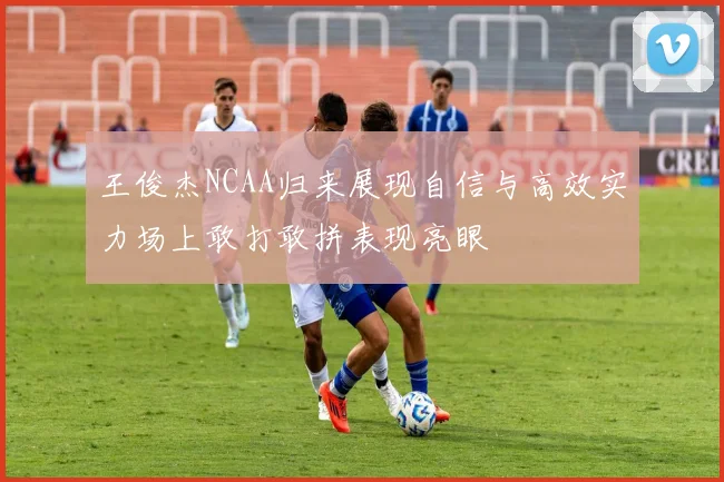 王俊杰NCAA归来展现自信与高效实力场上敢打敢拼表现亮眼