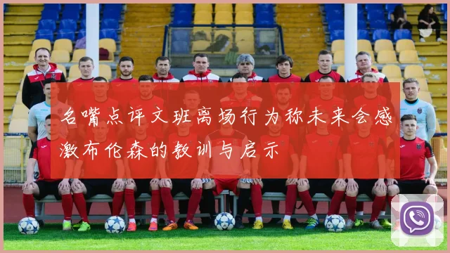 名嘴点评文班离场行为称未来会感激布伦森的教训与启示