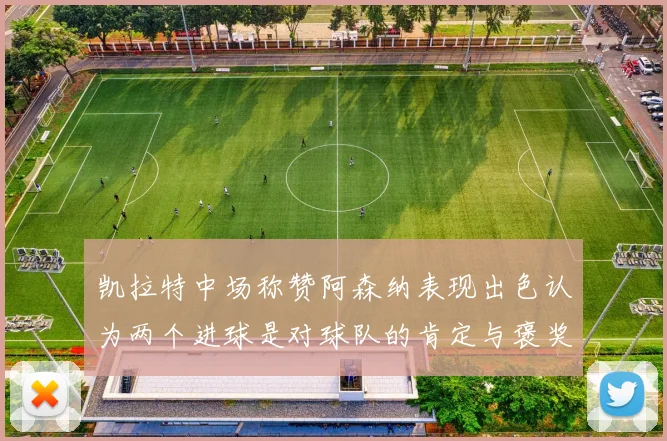 凯拉特中场称赞阿森纳表现出色认为两个进球是对球队的肯定与褒奖