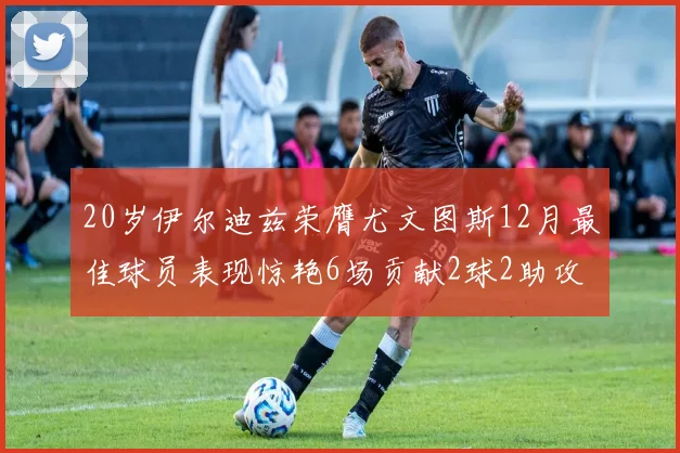 20岁伊尔迪兹荣膺尤文图斯12月最佳球员表现惊艳6场贡献2球2助攻