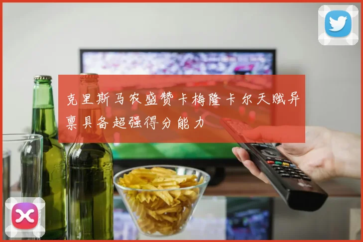 克里斯马农盛赞卡梅隆卡尔天赋异禀具备超强得分能力
