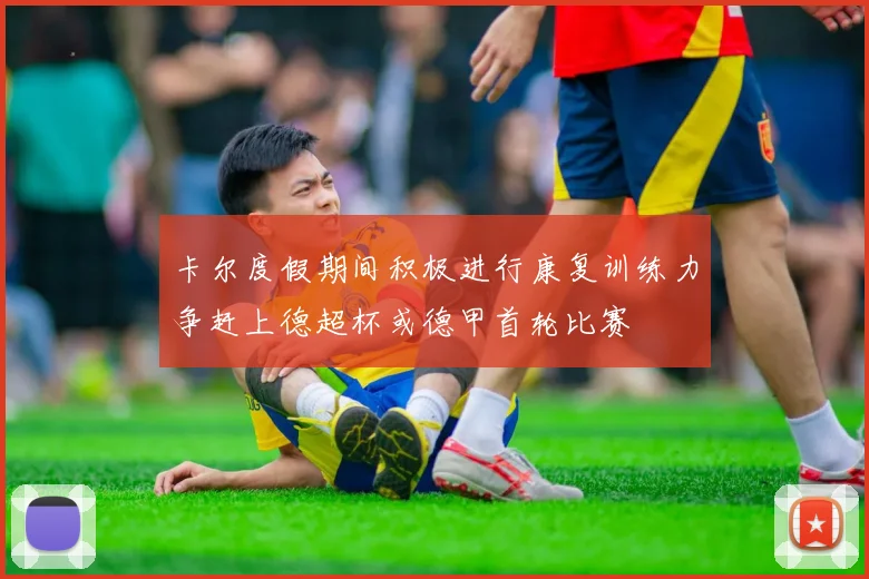 卡尔度假期间积极进行康复训练力争赶上德超杯或德甲首轮比赛