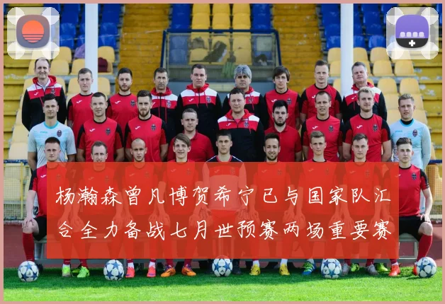 杨瀚森曾凡博贺希宁已与国家队汇合全力备战七月世预赛两场重要赛事