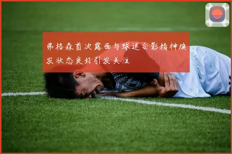 弗格森首次露面与球迷合影精神焕发状态良好引发关注